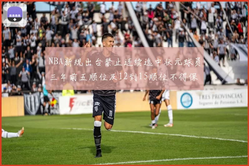 NBA新规出台禁止连续选中状元球员三年前五顺位及12到15顺位不得保护
