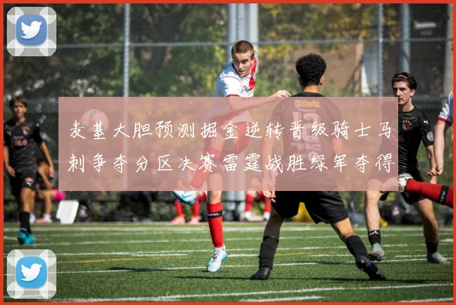 麦基大胆预测掘金逆转晋级骑士马刺争夺分区决赛雷霆战胜绿军夺得总冠军