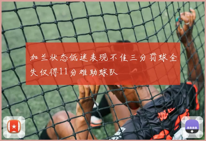 加兰状态低迷表现不佳三分罚球全失仅得11分难助球队