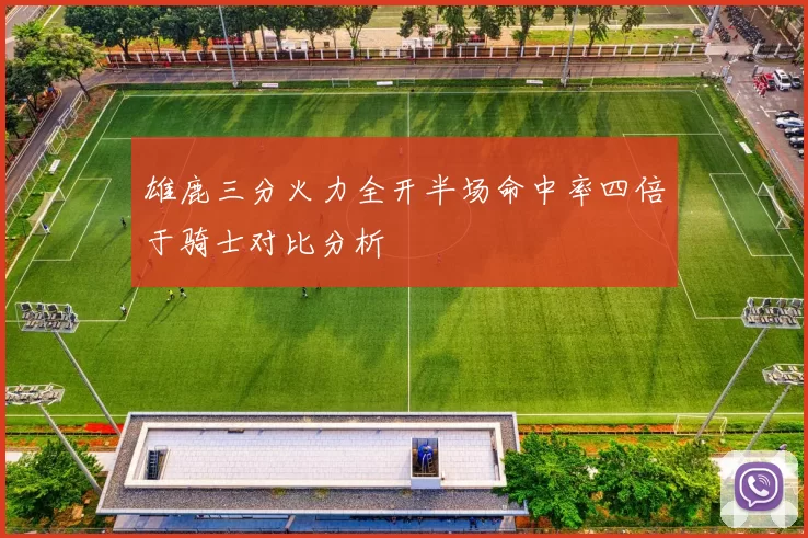 雄鹿三分火力全开半场命中率四倍于骑士对比分析