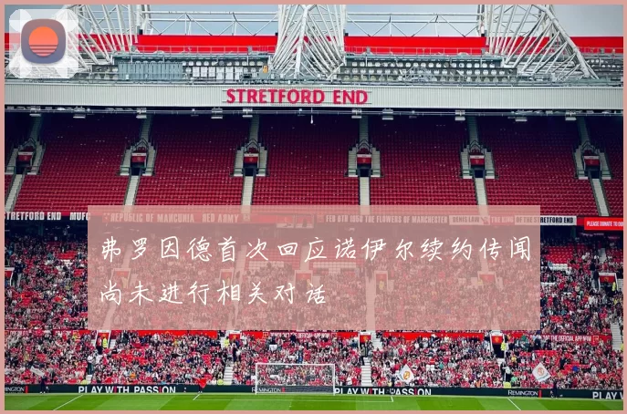 弗罗因德首次回应诺伊尔续约传闻尚未进行相关对话