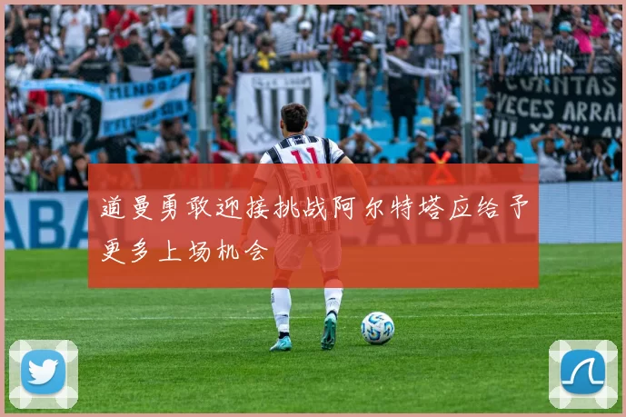 道曼勇敢迎接挑战阿尔特塔应给予更多上场机会