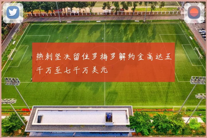 热刺坚决留住罗梅罗解约金高达五千万至七千万美元