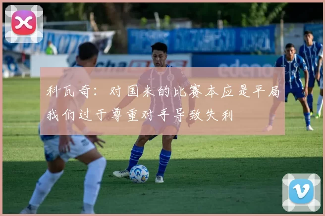 科瓦奇：对国米的比赛本应是平局我们过于尊重对手导致失利
