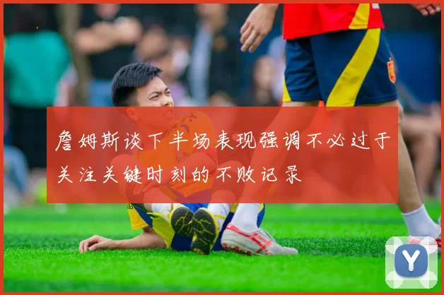 詹姆斯谈下半场表现强调不必过于关注关键时刻的不败记录