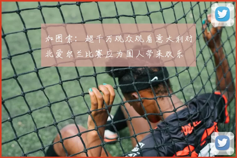 加图索：超千万观众观看意大利对北爱尔兰比赛应为国人带来欢乐