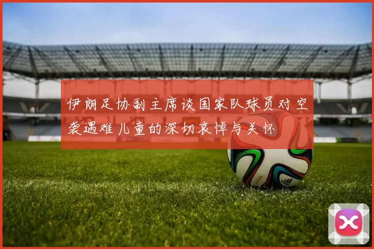 伊朗足协副主席谈国家队球员对空袭遇难儿童的深切哀悼与关怀
