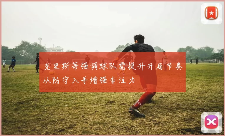 克里斯蒂强调球队需提升开局节奏从防守入手增强专注力