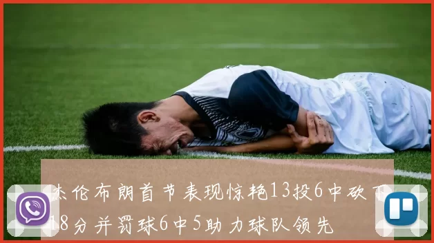 杰伦布朗首节表现惊艳13投6中砍下18分并罚球6中5助力球队领先