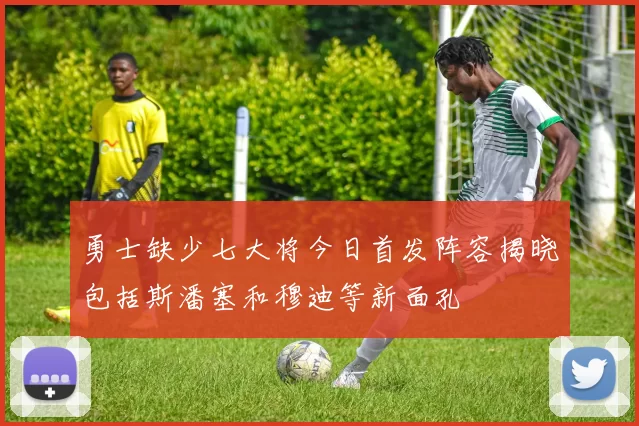 勇士缺少七大将今日首发阵容揭晓包括斯潘塞和穆迪等新面孔
