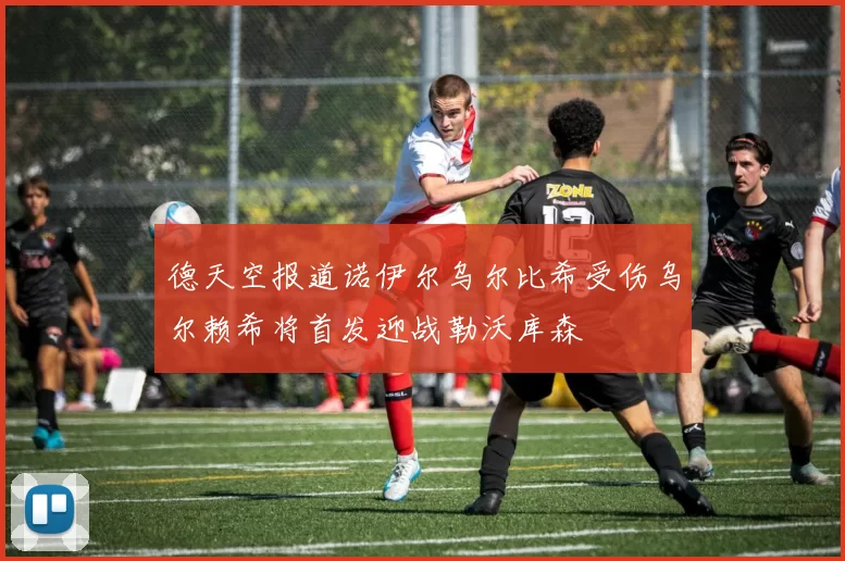 德天空报道诺伊尔乌尔比希受伤乌尔赖希将首发迎战勒沃库森