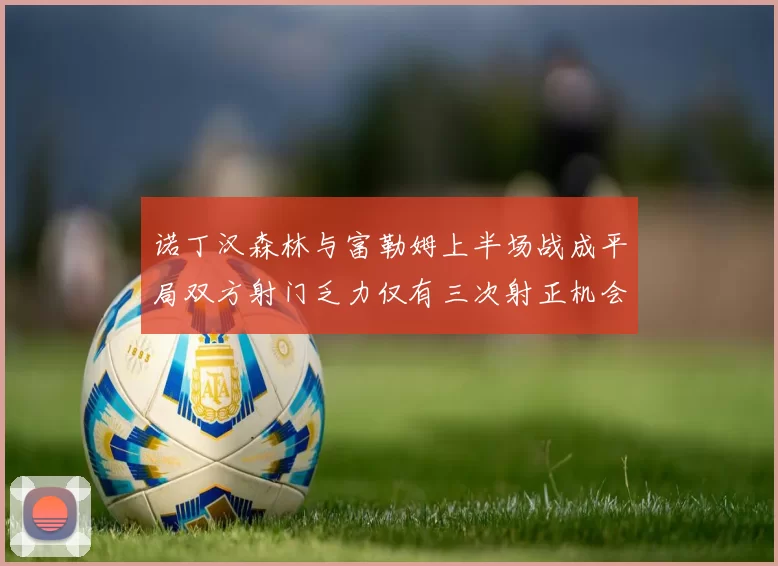 诺丁汉森林与富勒姆上半场战成平局双方射门乏力仅有三次射正机会