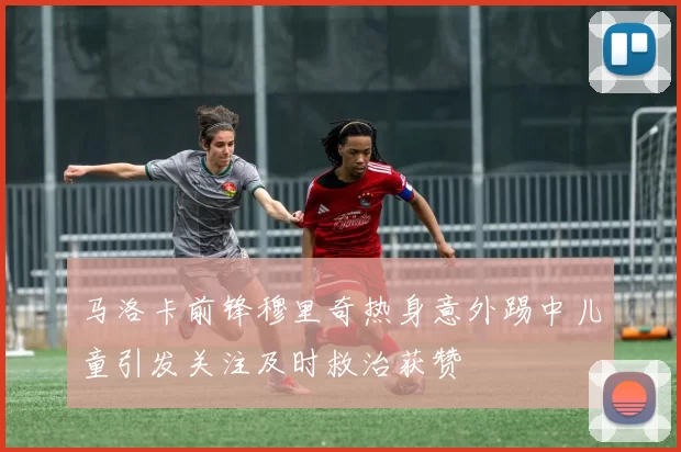 马洛卡前锋穆里奇热身意外踢中儿童引发关注及时救治获赞