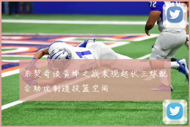 东契奇谈黄蜂之战表现起伏三球配合助攻制造投篮空间