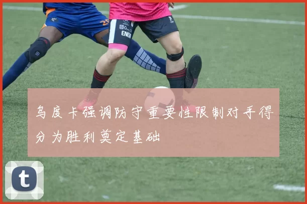 乌度卡强调防守重要性限制对手得分为胜利奠定基础