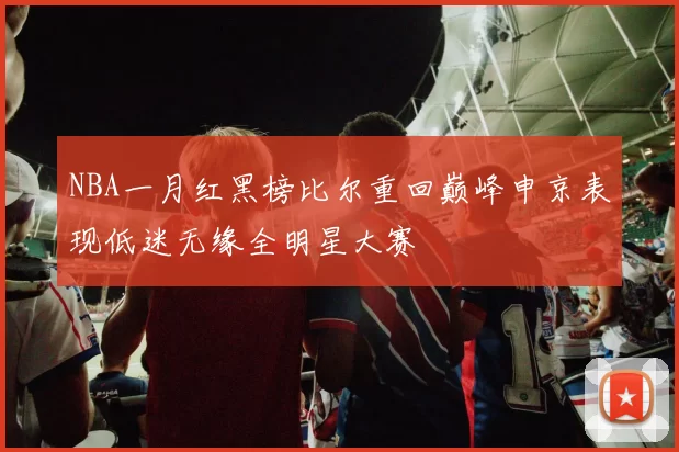 NBA一月红黑榜比尔重回巅峰申京表现低迷无缘全明星大赛
