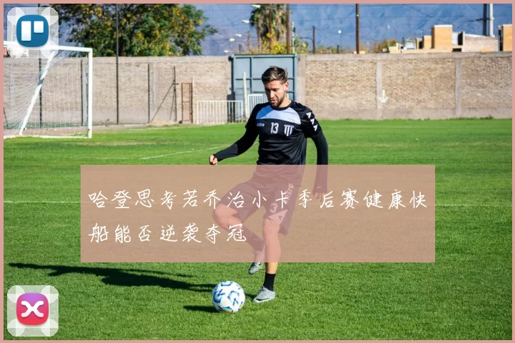 哈登思考若乔治小卡季后赛健康快船能否逆袭夺冠