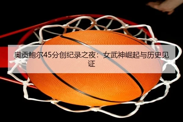 奥贡鲍尔45分创纪录之夜:女武神崛起与历史见证