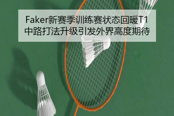 Faker新赛季训练赛状态回暖T1中路打法升级引发外界高度期待
